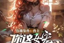 直播鉴兽：兽主，你这女宠很开门呐林泉最新完结小说，直播鉴兽：兽主，你这女宠很开门呐全本免费在线阅读-逐鹿文学