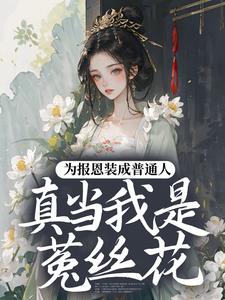 (全文)为报恩装成普通人，真当我是菟丝花？（蔺煜）试读更新章节为报恩装成普通人，真当我是菟丝花？免费小说