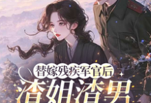 (全文)替嫁残疾军官后，渣姐渣男后悔了（安云溪）试读更新章节替嫁残疾军官后，渣姐渣男后悔了免费小说-逐鹿文学