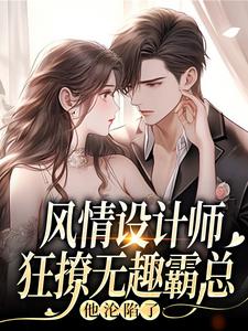 (全文)风情设计师狂撩无趣霸总，他沦陷了南音全本免费在线阅读
