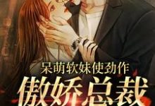 (全文)呆萌软妹使劲作，傲娇总裁放肆宠（余幼姜）试读更新章节呆萌软妹使劲作，傲娇总裁放肆宠免费小说-逐鹿文学
