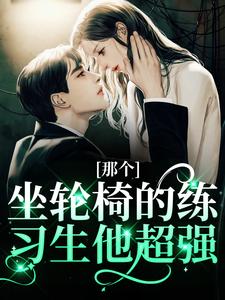 那个坐轮椅的练习生他超强完整版小说那个坐轮椅的练习生他超强(江北生)全章小说阅读