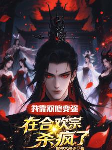 我靠双修变强，在合欢宗杀疯了顾鸿羽完结小说推荐，我靠双修变强，在合欢宗杀疯了全章小说阅读