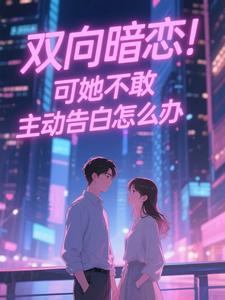 双向暗恋！可她不敢主动告白怎么办江薏柠最新完结小说，双向暗恋！可她不敢主动告白怎么办全本免费在线阅读