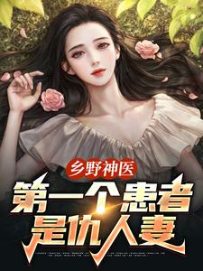 乡野神医：第一个患者是仇人妻完整版小说，乡野神医：第一个患者是仇人妻王野试读更新章节
