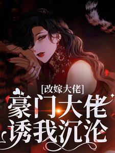 (全文)改嫁大佬，豪门大佬诱我沉沦热门小说排行榜，改嫁大佬，豪门大佬诱我沉沦傅安安全章小说阅读