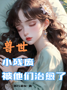 (全文)兽世，小残废被他们治愈了墨夜小说推荐，兽世，小残废被他们治愈了全章小说阅读