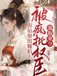 (全文)表姑娘出嫁后，被疯批权臣强取豪夺热门小说排行榜，表姑娘出嫁后，被疯批权臣强取豪夺徐初眠赵域全章小说阅读