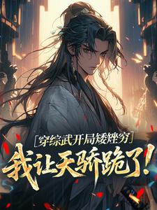 穿综武开局矮矬穷，我让天骄跪了！热门小说排行榜穿综武开局矮矬穷，我让天骄跪了！武直免费小说全本