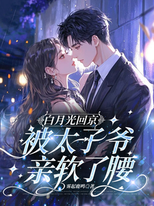 白月光回京，被太子爷亲软了腰完整版小说，白月光回京，被太子爷亲软了腰裴烬虞棠全章小说阅读
